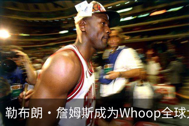 勒布朗·詹姆斯成为Whoop全球大使的战略意义